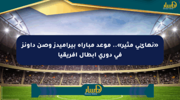 «نهائي مثير».. موعد مباراة بيراميدز وصن داونز في دوري أبطال أفريقيا